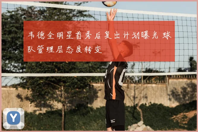 韦德全明星首秀后复出计划曝光 球队管理层态度转变