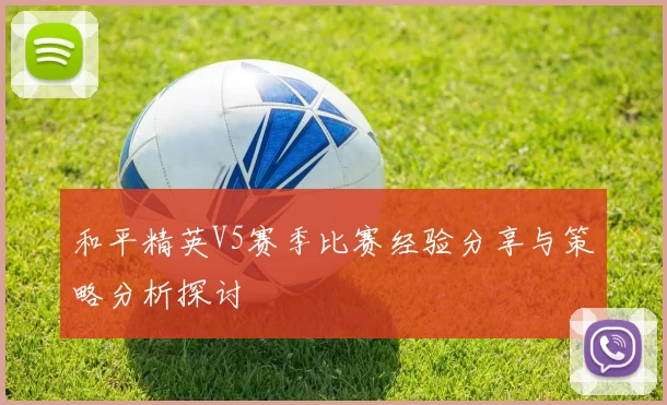 和平精英V5赛季比赛经验分享与策略分析探讨