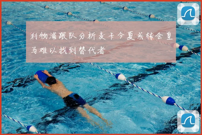 利物浦跟队分析麦卡今夏或转会皇马难以找到替代者
