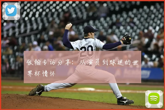 张翰专访分享:从演员到球迷的世界杯情怀