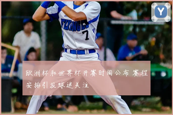 欧洲杯和世界杯开赛时间公布 赛程安排引发球迷关注