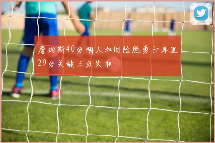 詹姆斯40分湖人加时险胜勇士库里29分关键三分失准