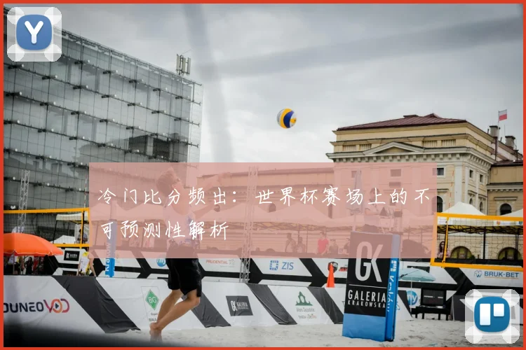 冷门比分频出:世界杯赛场上的不可预测性解析