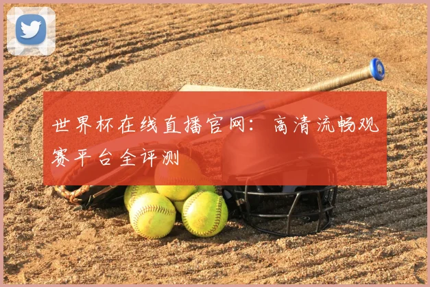世界杯在线直播官网：高清流畅观赛平台全评测