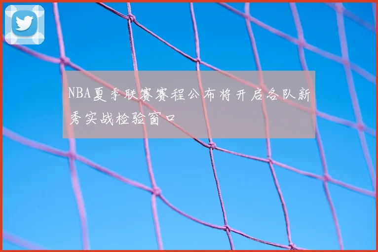 NBA夏季联赛赛程公布将开启各队新秀实战检验窗口