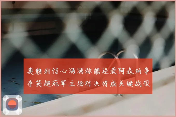 奥赖利信心满满称能逆袭阿森纳争夺英超冠军主场对决将成关键战役