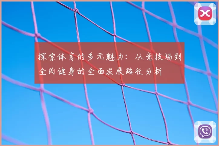探索体育的多元魅力：从竞技场到全民健身的全面发展路径分析