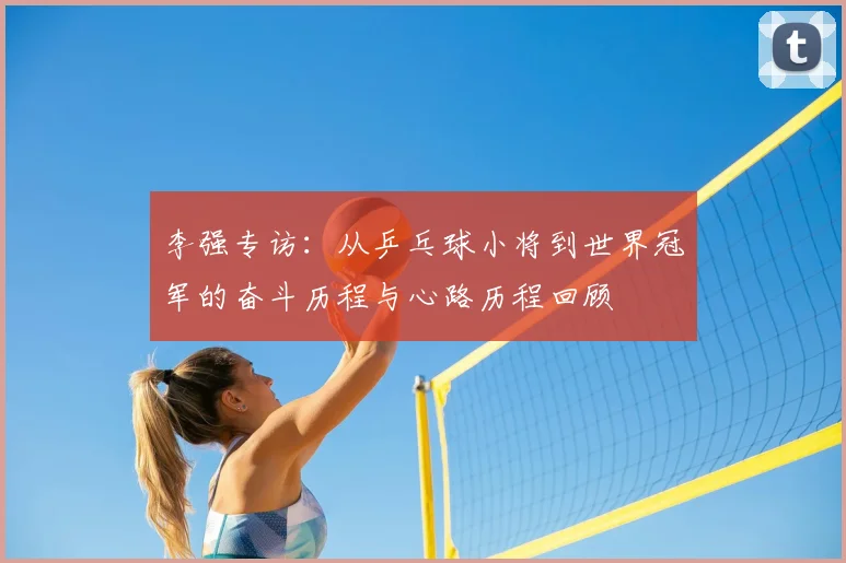 李强专访:从乒乓球小将到世界冠军的奋斗历程与心路历程回顾