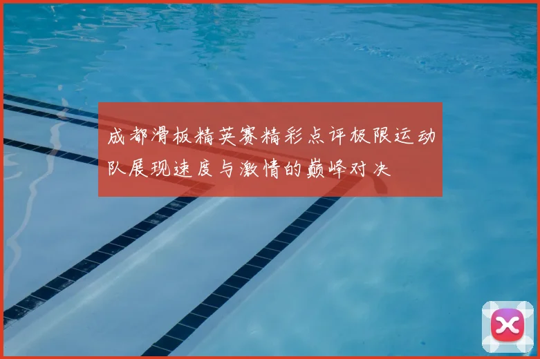 成都滑板精英赛精彩点评极限运动队展现速度与激情的巅峰对决