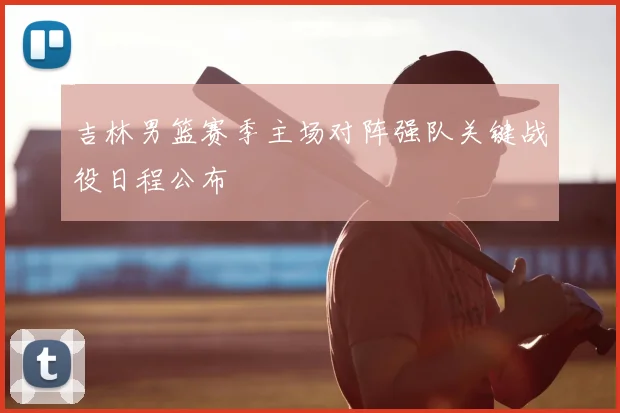 吉林男篮赛季主场对阵强队关键战役日程公布