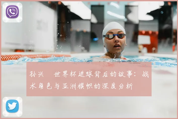孙兴慜世界杯进球背后的故事：战术角色与亚洲旗帜的深度分析