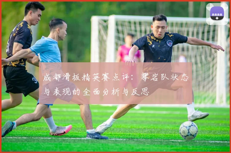 成都滑板精英赛点评:攀岩队状态与表现的全面分析与反思