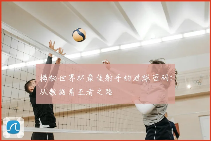 揭秘世界杯最佳射手的进球密码：从数据看王者之路