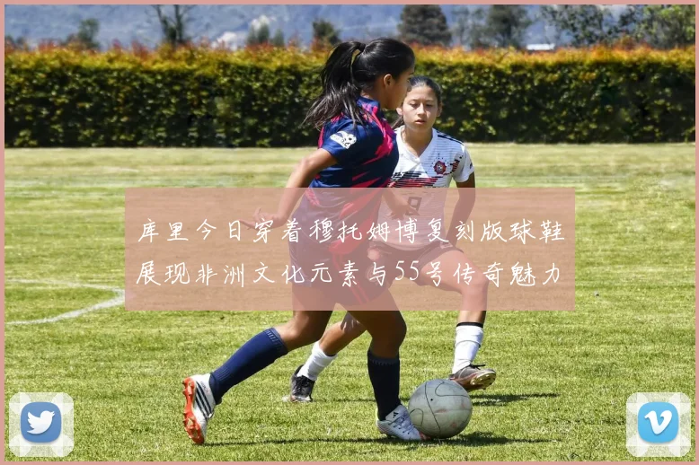 库里今日穿着穆托姆博复刻版球鞋展现非洲文化元素与55号传奇魅力
