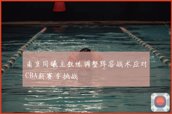 南京同曦主教练调整阵容战术应对CBA新赛季挑战