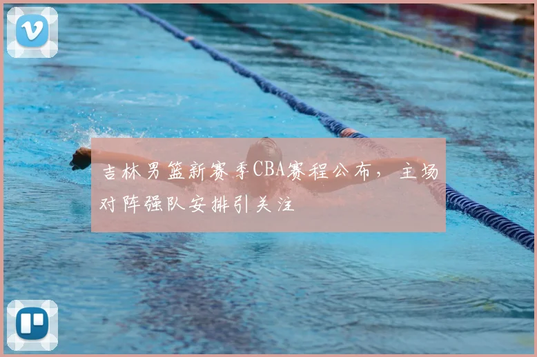 吉林男篮新赛季CBA赛程公布，主场对阵强队安排引关注