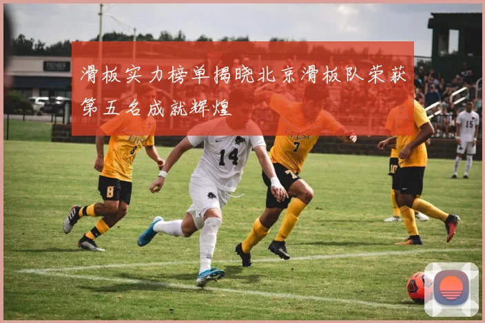 滑板实力榜单揭晓北京滑板队荣获第五名成就辉煌