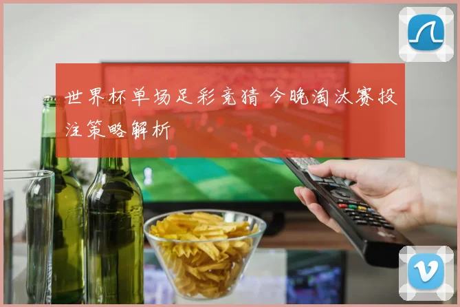 世界杯单场足彩竞猜 今晚淘汰赛投注策略解析