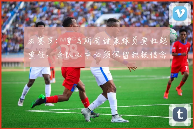 龙赛罗：皇马所有健康球员要扛起重任，全队心中必须保留积极信念