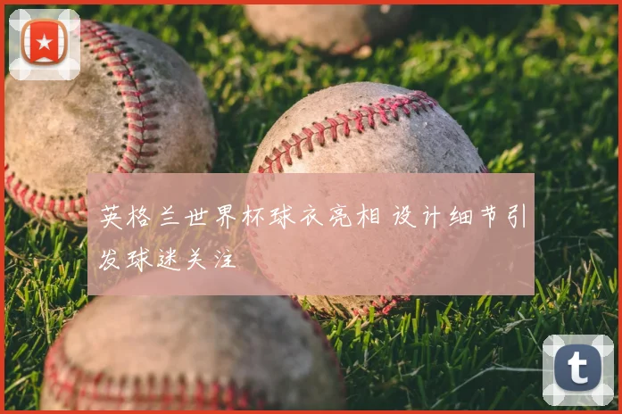 英格兰世界杯球衣亮相 设计细节引发球迷关注