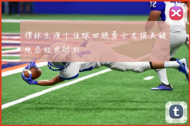 穆林生涯十佳球回顾勇士名宿关键绝杀经典时刻