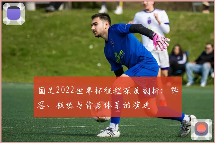 国足2022世界杯征程深度剖析：阵容、教练与背后体系的演进