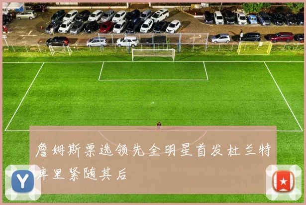 詹姆斯票选领先全明星首发杜兰特库里紧随其后