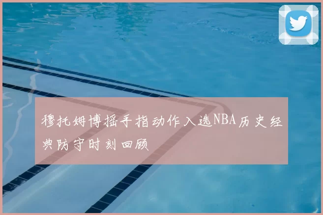 穆托姆博摇手指动作入选NBA历史经典防守时刻回顾