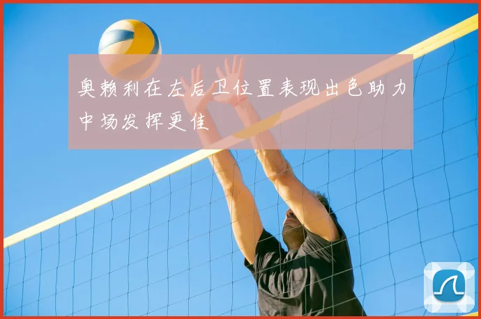 奥赖利在左后卫位置表现出色助力中场发挥更佳