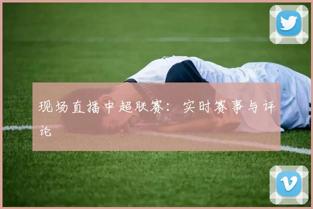现场直播中超联赛：实时赛事与评论