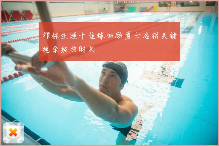 穆林生涯十佳球回顾勇士名宿关键绝杀经典时刻