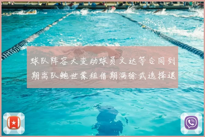球队阵容大变动球员文达等合同到期离队鲍世蒙租借期满徐武选择退役
