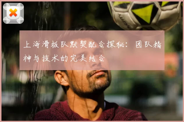 上海滑板队默契配合探秘：团队精神与技术的完美结合