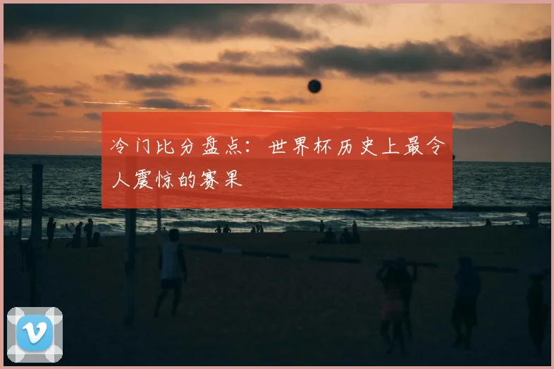 冷门比分盘点：世界杯历史上最令人震惊的赛果