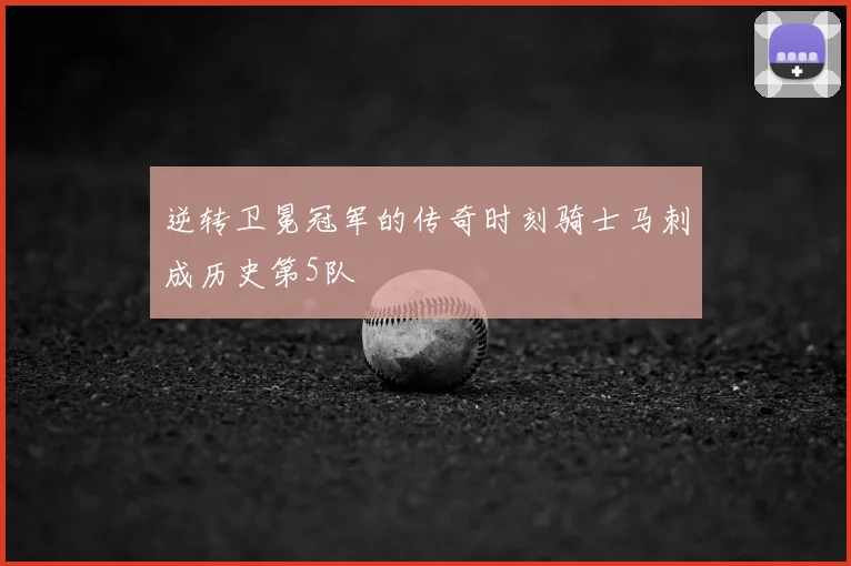 逆转卫冕冠军的传奇时刻骑士马刺成历史第5队