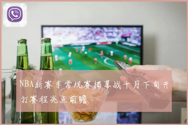 NBA新赛季常规赛揭幕战十月下旬开打赛程亮点前瞻