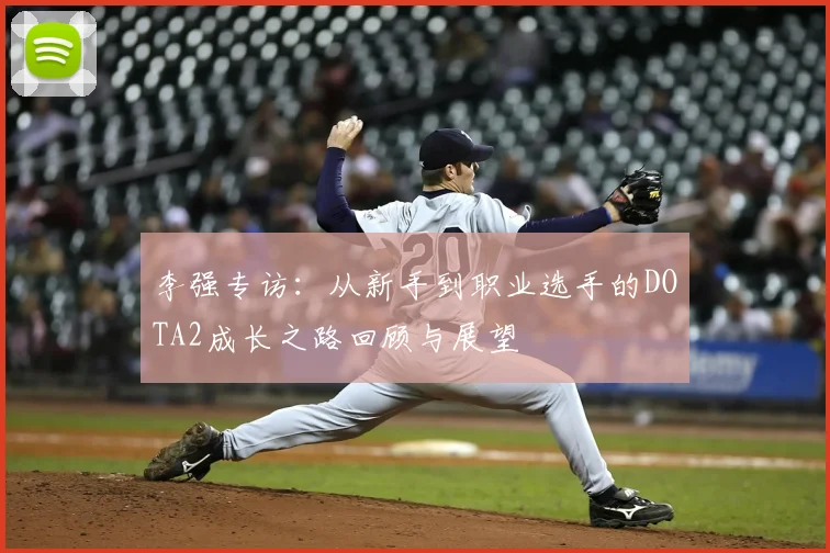 李强专访：从新手到职业选手的DOTA2成长之路回顾与展望