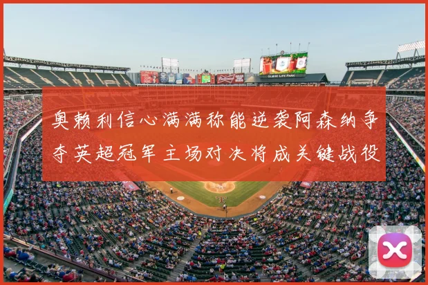 奥赖利信心满满称能逆袭阿森纳争夺英超冠军主场对决将成关键战役