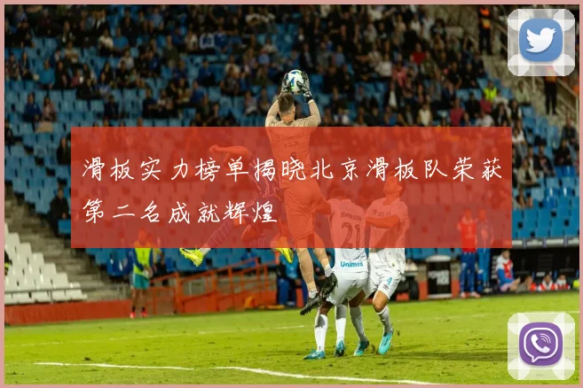 滑板实力榜单揭晓北京滑板队荣获第二名成就辉煌