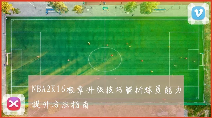 NBA2K16徽章升级技巧解析球员能力提升方法指南