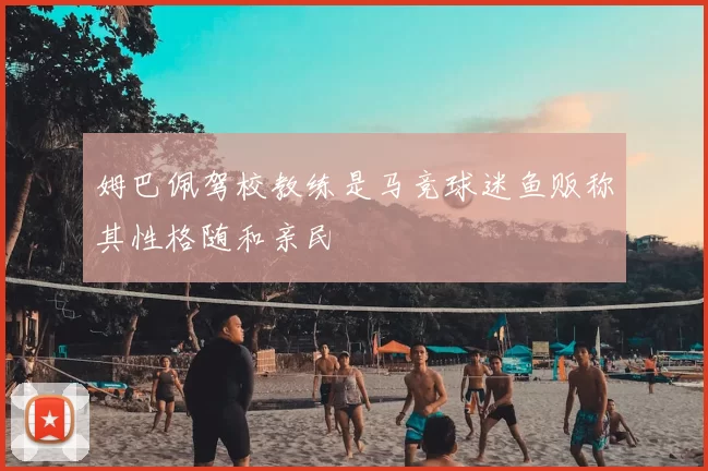 姆巴佩驾校教练是马竞球迷鱼贩称其性格随和亲民