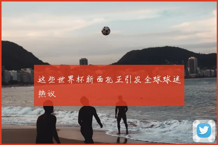 这些世界杯新面孔正引发全球球迷热议
