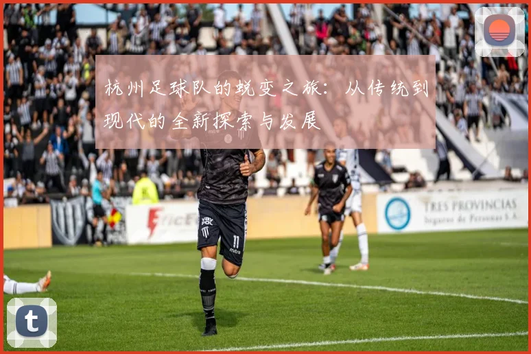 杭州足球队的蜕变之旅:从传统到现代的全新探索与发展