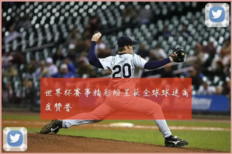 世界杯赛事精彩纷呈获全球球迷高度赞誉