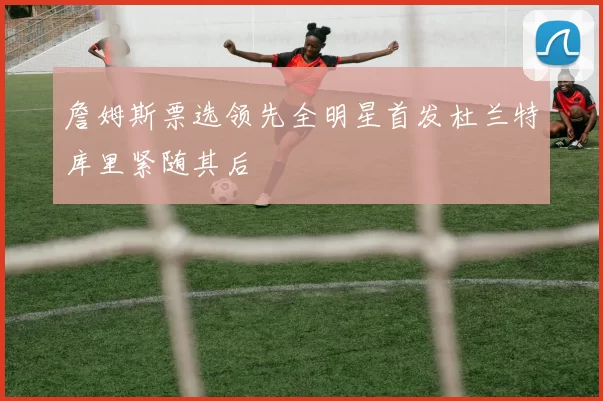 詹姆斯票选领先全明星首发杜兰特库里紧随其后