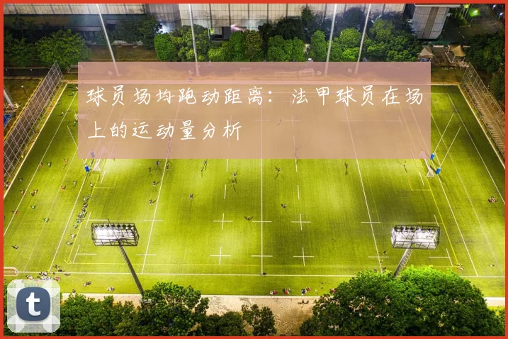 球员场均跑动距离:法甲球员在场上的运动量分析