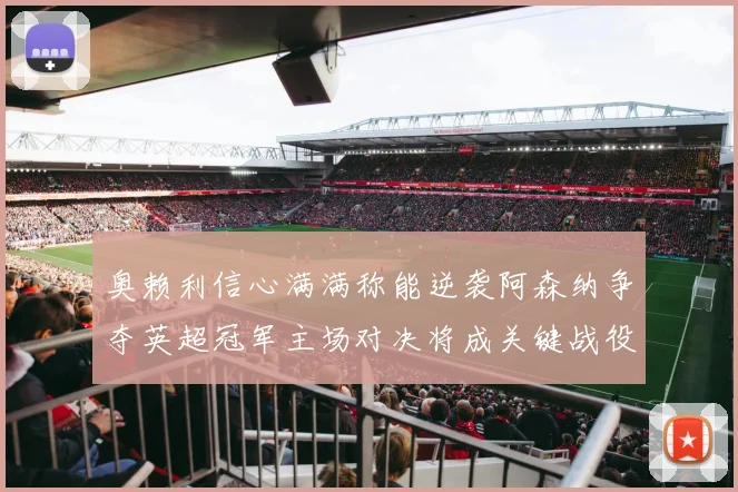 奥赖利信心满满称能逆袭阿森纳争夺英超冠军主场对决将成关键战役
