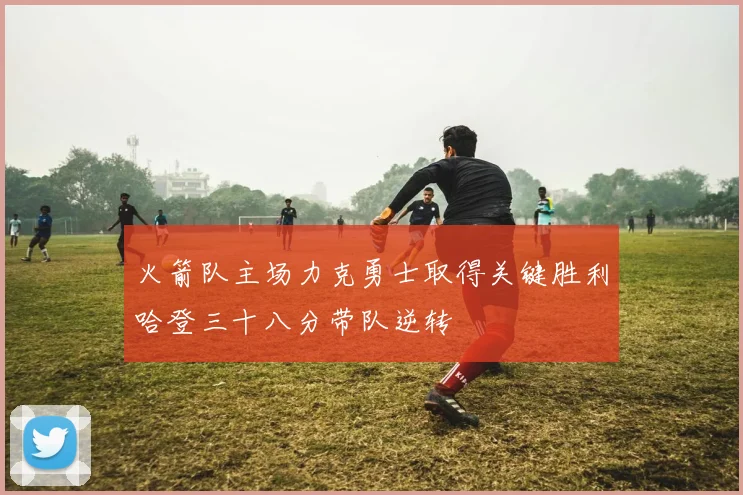 火箭队主场力克勇士取得关键胜利哈登三十八分带队逆转