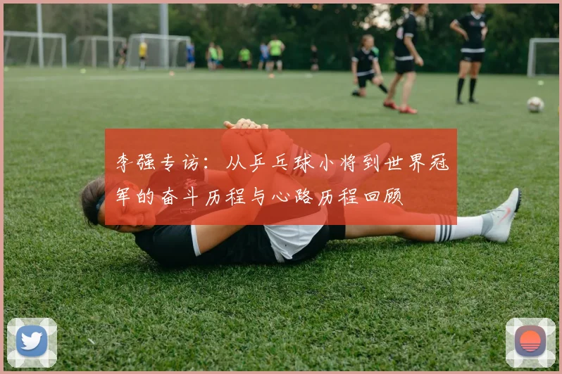李强专访：从乒乓球小将到世界冠军的奋斗历程与心路历程回顾