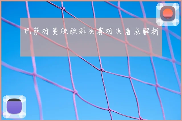 巴萨对曼联欧冠决赛对决看点解析